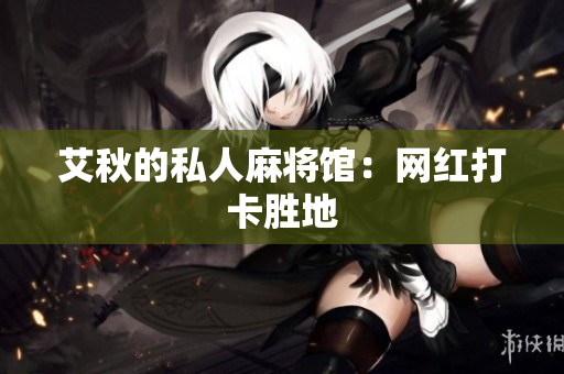 艾秋的私人麻将馆：网红打卡胜地