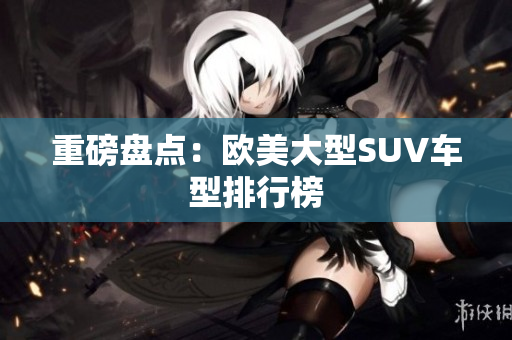 重磅盘点：欧美大型SUV车型排行榜