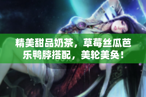 精美甜品奶茶，草莓丝瓜芭乐鸭脖搭配，美轮美奂！