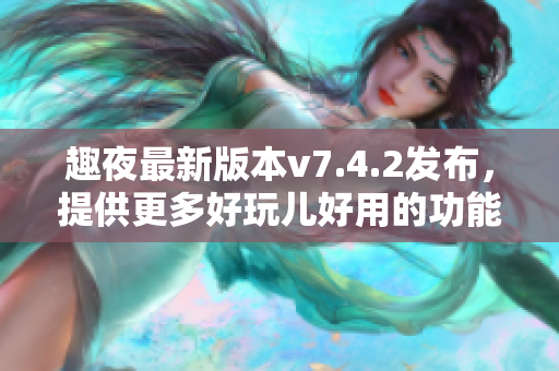 趣夜最新版本v7.4.2发布，提供更多好玩儿好用的功能！