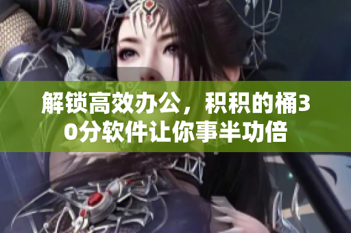 解锁高效办公，积积的桶30分软件让你事半功倍