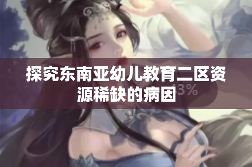 探究东南亚幼儿教育二区资源稀缺的病因