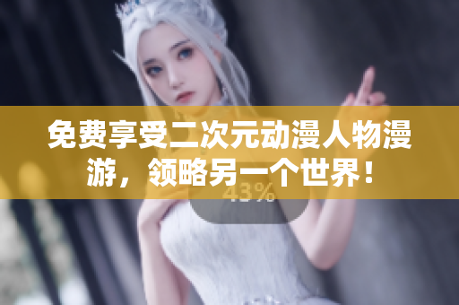 免费享受二次元动漫人物漫游，领略另一个世界！