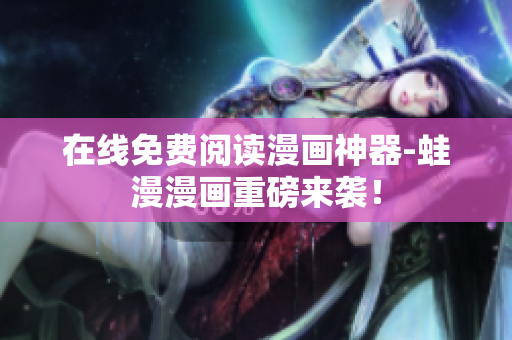在线免费阅读漫画神器-蛙漫漫画重磅来袭！