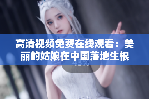 高清视频免费在线观看：美丽的姑娘在中国落地生根