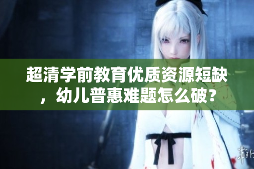 超清学前教育优质资源短缺，幼儿普惠难题怎么破？