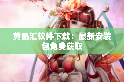 黄品汇软件下载：最新安装包免费获取