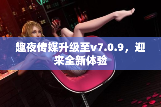 趣夜传媒升级至v7.0.9，迎来全新体验