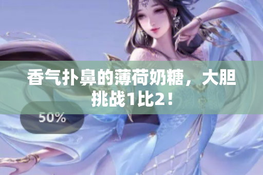 香气扑鼻的薄荷奶糖，大胆挑战1比2！