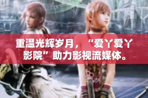 重温光辉岁月，“爱丫爱丫影院”助力影视流媒体。