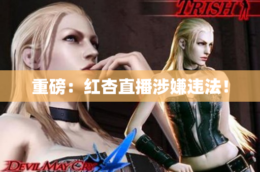 重磅：红杏直播涉嫌违法！