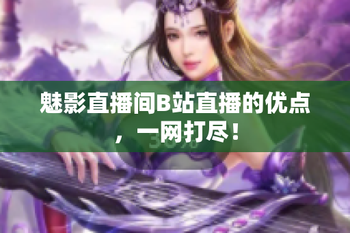 魅影直播间B站直播的优点，一网打尽！