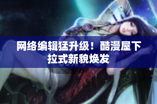 网络编辑猛升级！酷漫屋下拉式新貌焕发