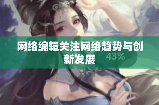 网络编辑关注网络趋势与创新发展