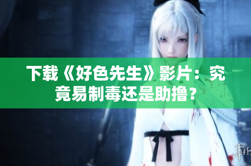 下载《好色先生》影片：究竟易制毒还是助撸？
