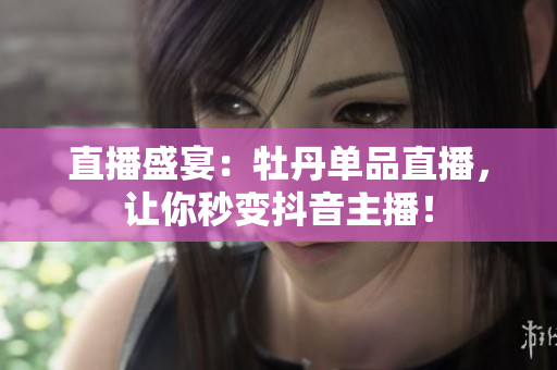 直播盛宴：牡丹单品直播，让你秒变抖音主播！
