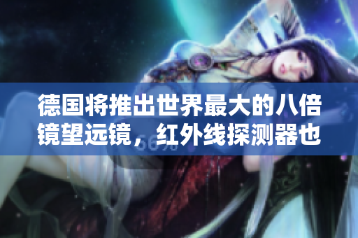 德国将推出世界最大的八倍镜望远镜，红外线探测器也将升级
