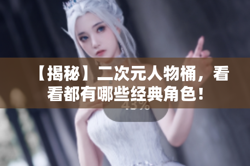 【揭秘】二次元人物桶，看看都有哪些经典角色！