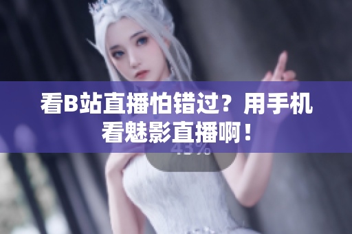 看B站直播怕错过？用手机看魅影直播啊！