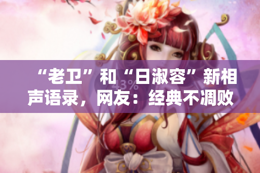 “老卫”和“日淑容”新相声语录，网友：经典不凋败