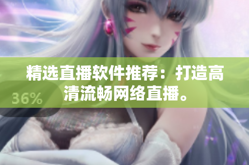 精选直播软件推荐：打造高清流畅网络直播。