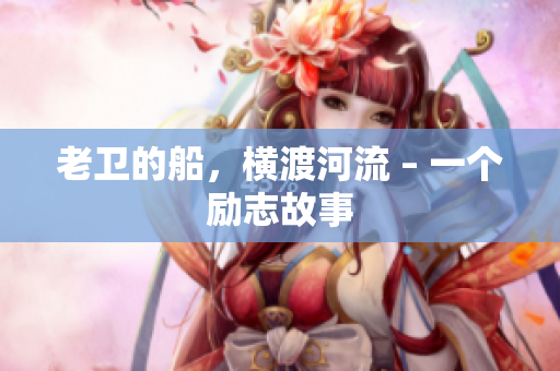 老卫的船，横渡河流 – 一个励志故事