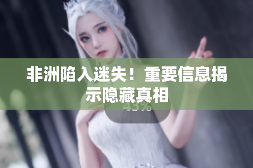 非洲陷入迷失！重要信息揭示隐藏真相