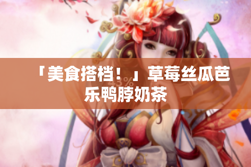 「美食搭档！」草莓丝瓜芭乐鸭脖奶茶