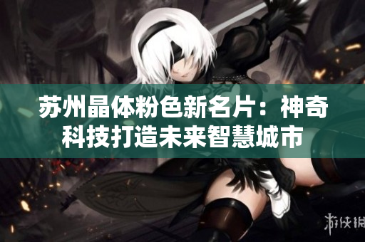 苏州晶体粉色新名片：神奇科技打造未来智慧城市