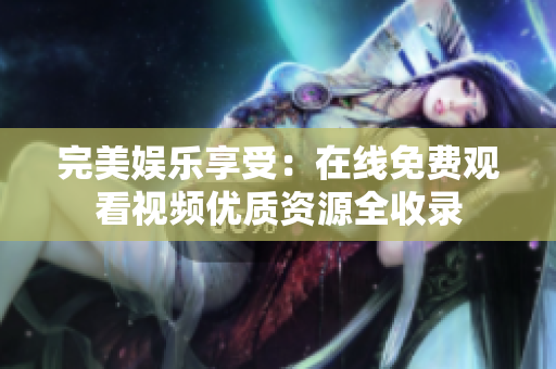 完美娱乐享受：在线免费观看视频优质资源全收录