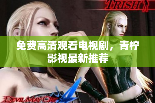 免费高清观看电视剧，青柠影视最新推荐