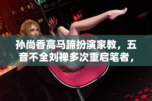 孙尚香高马蹄扮演家教，五音不全刘禅多次重启笔者，搞怒了？！