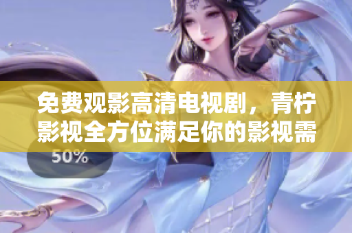免费观影高清电视剧，青柠影视全方位满足你的影视需求