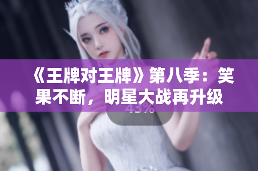 《王牌对王牌》第八季：笑果不断，明星大战再升级
