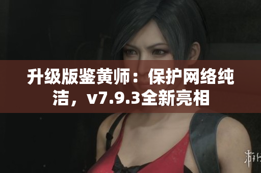 升级版鉴黄师：保护网络纯洁，v7.9.3全新亮相