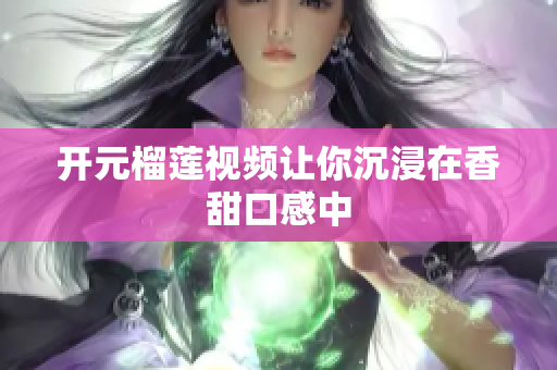 开元榴莲视频让你沉浸在香甜口感中