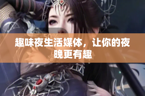 趣味夜生活媒体，让你的夜晚更有趣