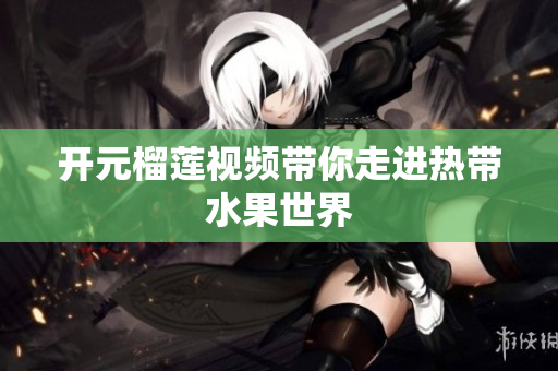 开元榴莲视频带你走进热带水果世界