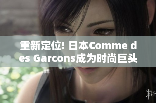 重新定位! 日本Comme des Garcons成为时尚巨头