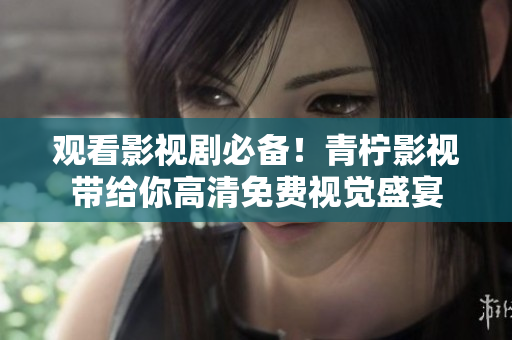 观看影视剧必备！青柠影视带给你高清免费视觉盛宴