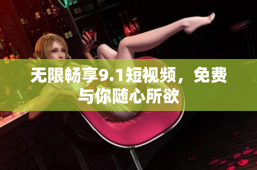无限畅享9.1短视频，免费与你随心所欲