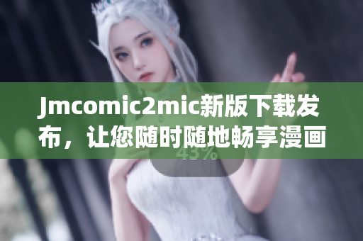 Jmcomic2mic新版下载发布，让您随时随地畅享漫画世界