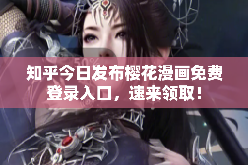 知乎今日发布樱花漫画免费登录入口，速来领取！