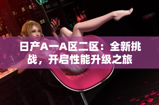 日产A一A区二区：全新挑战，开启性能升级之旅