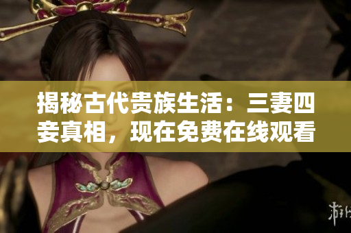 揭秘古代贵族生活：三妻四妾真相，现在免费在线观看