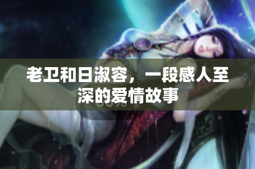 老卫和日淑容，一段感人至深的爱情故事