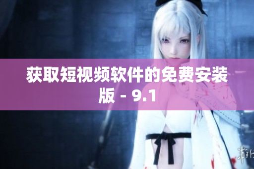 获取短视频软件的免费安装版 - 9.1