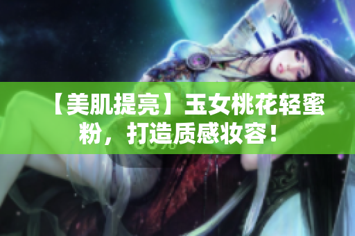 【美肌提亮】玉女桃花轻蜜粉，打造质感妆容！