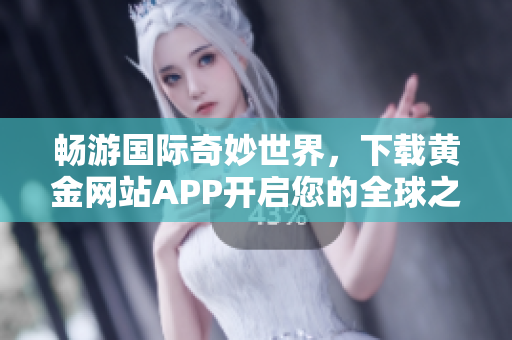 畅游国际奇妙世界，下载黄金网站APP开启您的全球之旅