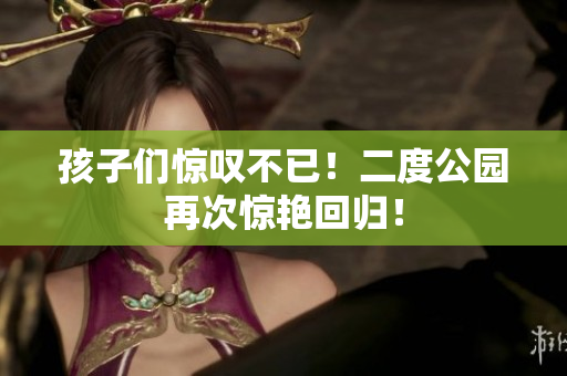 孩子们惊叹不已！二度公园再次惊艳回归！